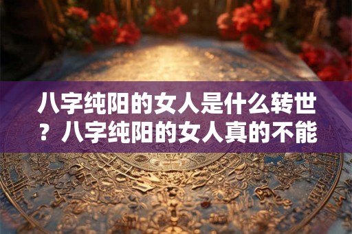 八字纯阳的女人是什么转世?八字纯阳的女人真的不能生育吗? 八字纯阳的女人是什么转世?八字纯阳的女人真的不能生育吗?