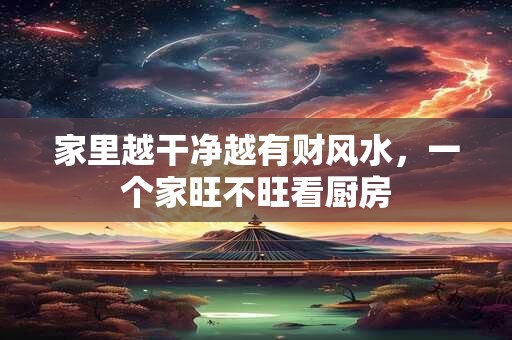 家里越干净越有财风水，一个家旺不旺看厨房