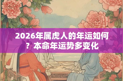 2026年属虎人的年运如何？本命年运势多变化