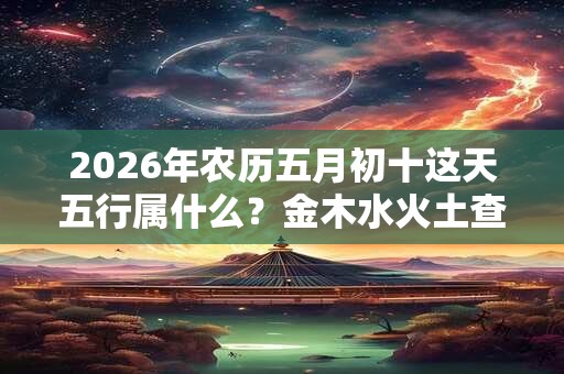 2026年农历五月初十这天五行属什么？金木水火土查询