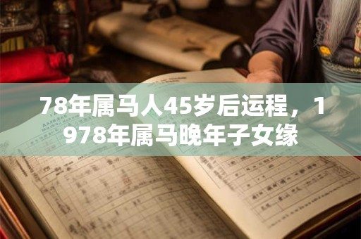 78年属马人45岁后运程,1978年属马晚年子女缘 78年属马人45岁后运程,1978年属马晚年子女缘