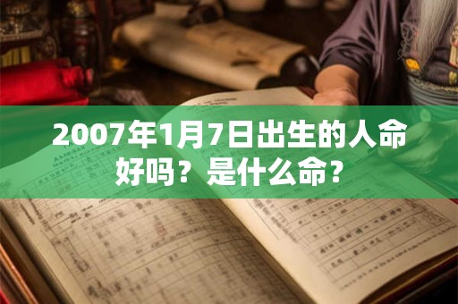2007年1月7日出生的人命好吗？是什么命？