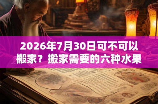 2026年7月30日可不可以搬家？搬家需要的六种水果