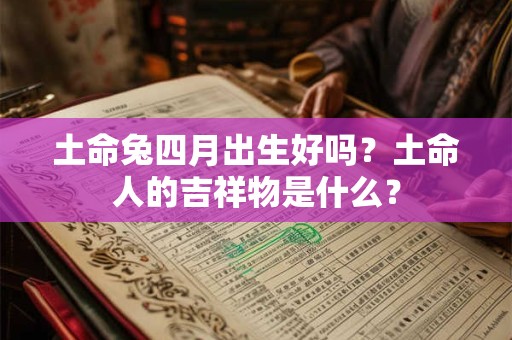土命兔四月出生好吗？土命人的吉祥物是什么？