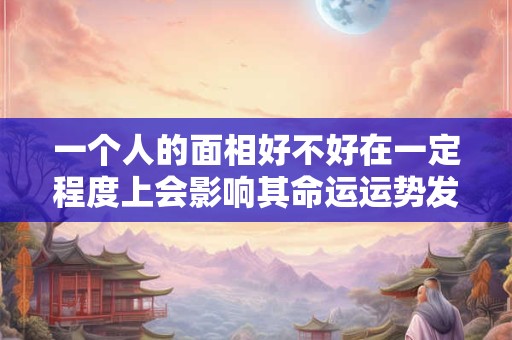 一个人的面相好不好在一定程度上会影响其命运运势发展的方向