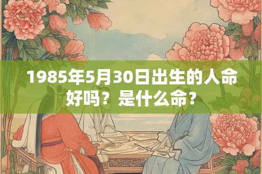 1985年5月30日出生的人命好吗？是什么命？