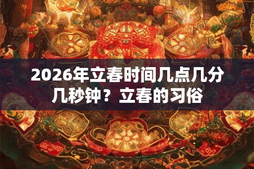 2026年立春时间几点几分几秒钟?立春的习俗 2026年立春时间几点几分几秒钟?立春的习俗