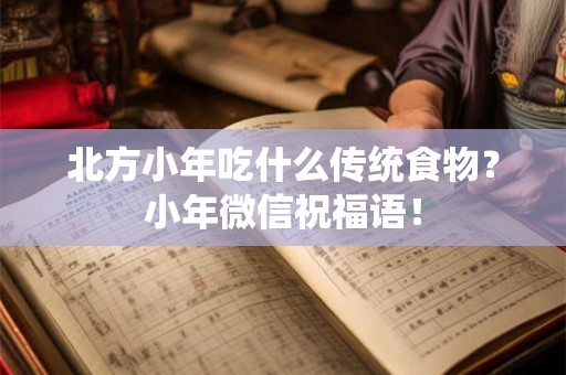 北方小年吃什么传统食物?小年微信祝福语! 北方小年吃什么传统食物?小年微信祝福语!