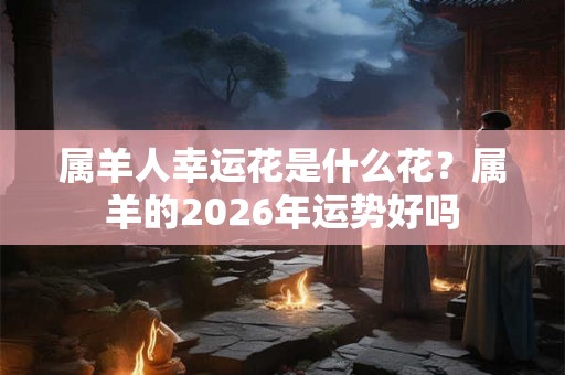 属羊人幸运花是什么花?属羊的2026年运势好吗 属羊人幸运花是什么花?属羊的2026年运势好吗