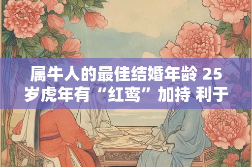 属牛人的最佳结婚年龄 25岁虎年有“红鸾”加持 利于结婚