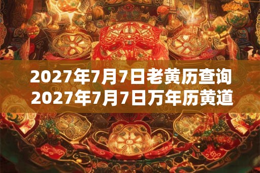 2027年7月7日老黄历查询 2027年7月7日万年历黄道吉日