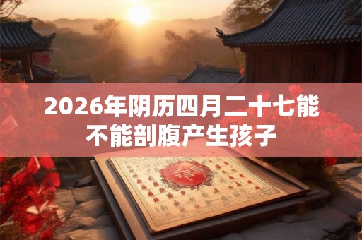 2026年阴历四月二十七能不能剖腹产生孩子 2026年阴历四月二十七能不能剖腹产生孩子