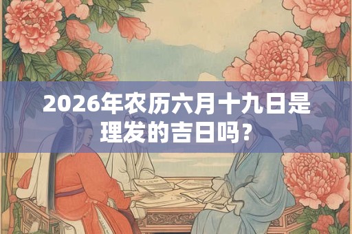 2026年农历六月十九日是理发的吉日吗? 2026年农历六月十九日是理发的吉日吗?