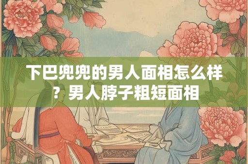 下巴兜兜的男人面相怎么样？男人脖子粗短面相