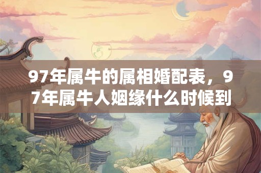 97年属牛的属相婚配表,97年属牛人姻缘什么时候到? 97年属牛的属相婚配表,97年属牛人姻缘什么时候到?