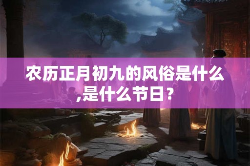 农历正月初九的风俗是什么,是什么节日？