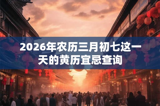 2026年农历三月初七这一天的黄历宜忌查询