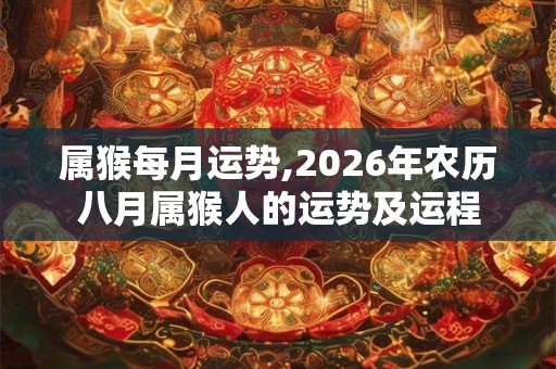 属猴每月运势,2026年农历八月属猴人的运势及运程