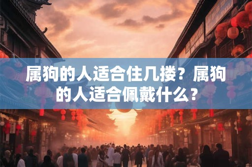 属狗的人适合住几搂？属狗的人适合佩戴什么？