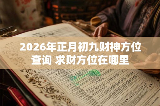 2026年正月初九财神方位查询 求财方位在哪里