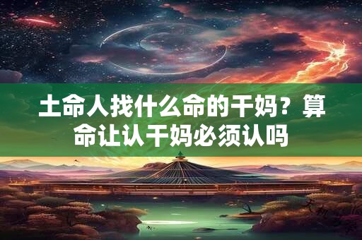 土命人找什么命的干妈？算命让认干妈必须认吗