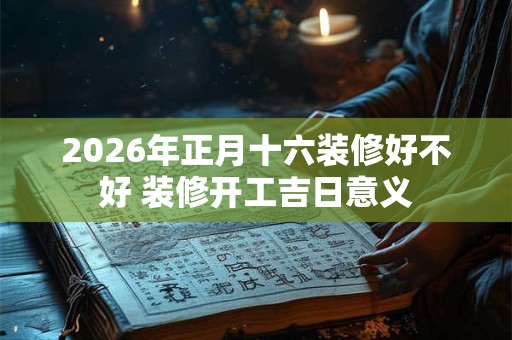 2026年正月十六装修好不好 装修开工吉日意义