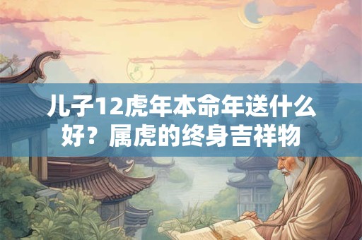 儿子12虎年本命年送什么好？属虎的终身吉祥物