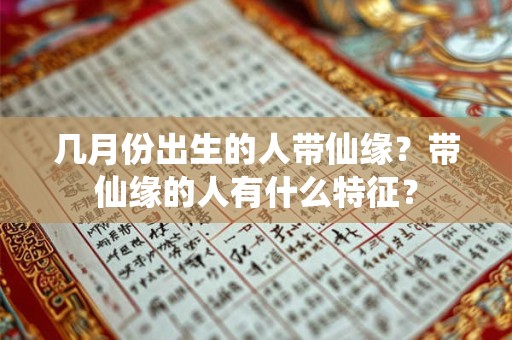 几月份出生的人带仙缘?带仙缘的人有什么特征? 几月份出生的人带仙缘?带仙缘的人有什么特征?