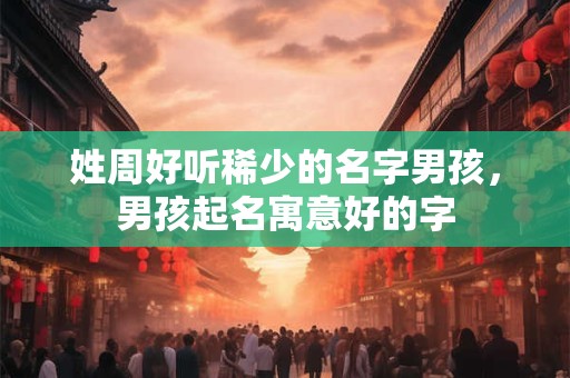 姓周好听稀少的名字男孩，男孩起名寓意好的字