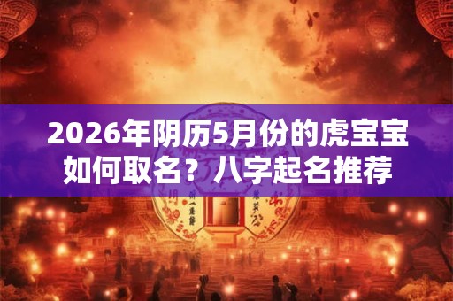 2026年阴历5月份的虎宝宝如何取名？八字起名推荐