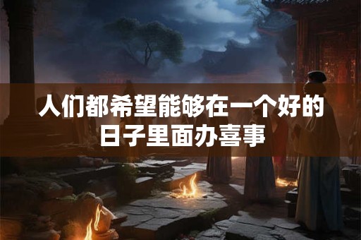 人们都希望能够在一个好的日子里面办喜事