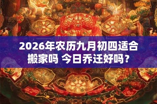 2026年农历九月初四适合搬家吗 今日乔迁好吗? 2026年农历九月初四适合搬家吗 今日乔迁好吗?