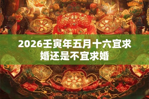 2026壬寅年五月十六宜求婚还是不宜求婚