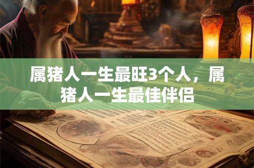 属猪人一生最旺3个人，属猪人一生最佳伴侣