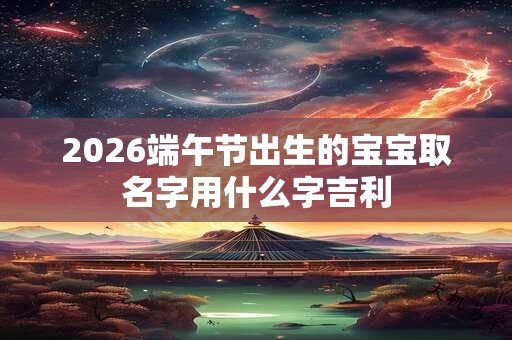 2026端午节出生的宝宝取名字用什么字吉利