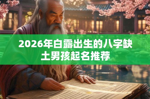 2026年白露出生的八字缺土男孩起名推荐 2026年白露出生的八字缺土男孩起名推荐