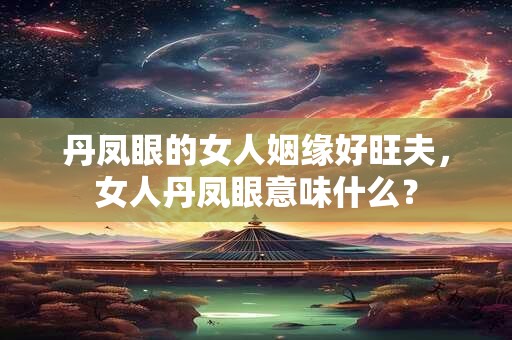 丹凤眼的女人姻缘好旺夫，女人丹凤眼意味什么？