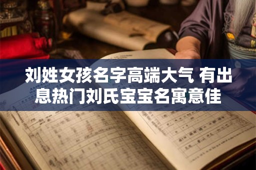 刘姓女孩名字高端大气 有出息热门刘氏宝宝名寓意佳