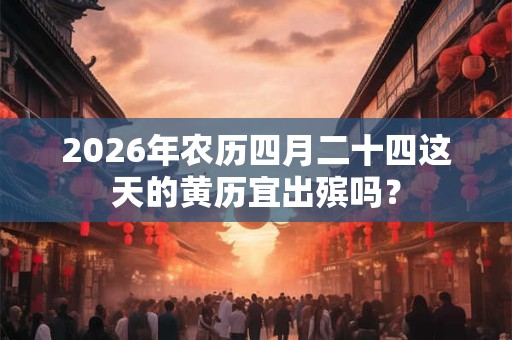 2026年农历四月二十四这天的黄历宜出殡吗？