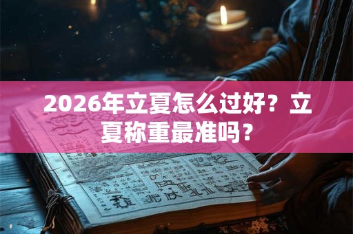 2026年立夏怎么过好？立夏称重最准吗？