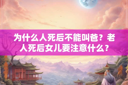 为什么人死后不能叫爸?老人死后女儿要注意什么? 为什么人死后不能叫爸?老人死后女儿要注意什么?