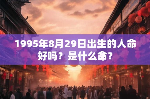 1995年8月29日出生的人命好吗？是什么命？