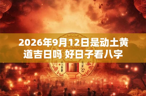 2026年9月12日是动土黄道吉日吗 好日子看八字