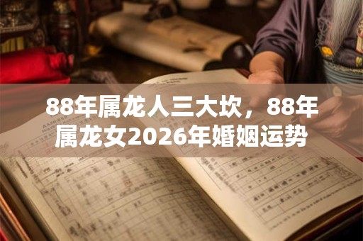 88年属龙人三大坎，88年属龙女2026年婚姻运势