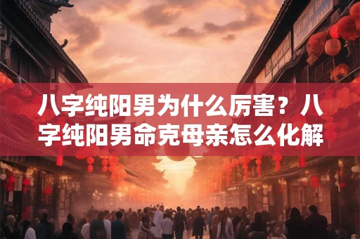 八字纯阳男为什么厉害?八字纯阳男命克母亲怎么化解? 八字纯阳男为什么厉害?八字纯阳男命克母亲怎么化解?