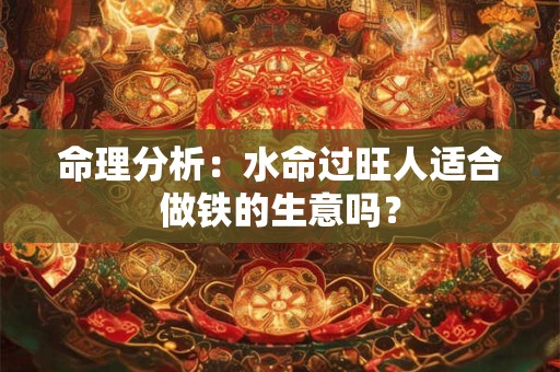 命理分析：水命过旺人适合做铁的生意吗？