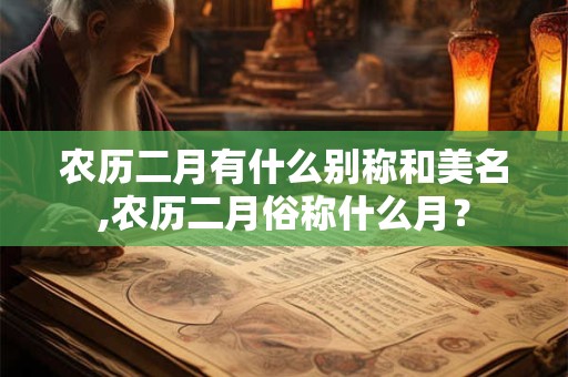 农历二月有什么别称和美名,农历二月俗称什么月? 农历二月有什么别称和美名,农历二月俗称什么月?