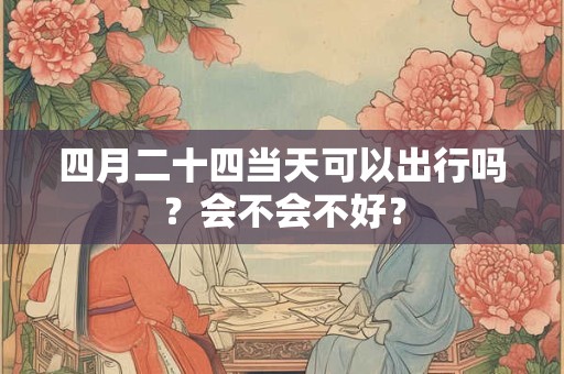 四月二十四当天可以出行吗？会不会不好？