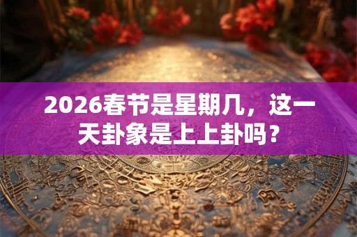 2026春节是星期几，这一天卦象是上上卦吗？