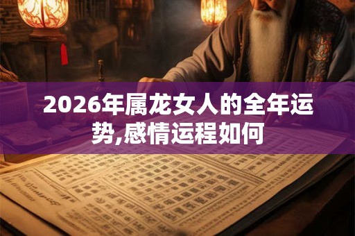 2026年属龙女人的全年运势,感情运程如何